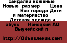 сандалии кожаные. Новые. размер 20 › Цена ­ 1 300 - Все города Дети и материнство » Детская одежда и обувь   . Ненецкий АО,Выучейский п.